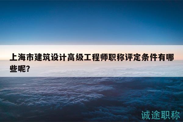 上海市建筑設(shè)計高級工程師職稱評定條件有哪些呢？
