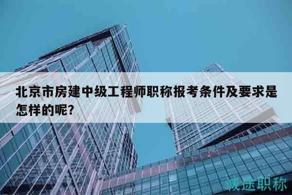北京市房建中級工程師職稱報考條件及要求是怎樣的呢？
