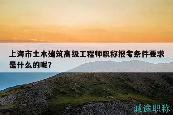 上海市土木建筑高級(jí)工程師職稱報(bào)考條件要求是什么的呢？