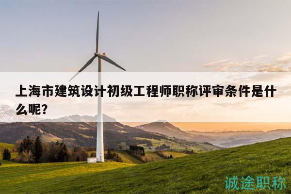 上海市建筑設(shè)計(jì)初級(jí)工程師職稱評(píng)審條件是什么呢？