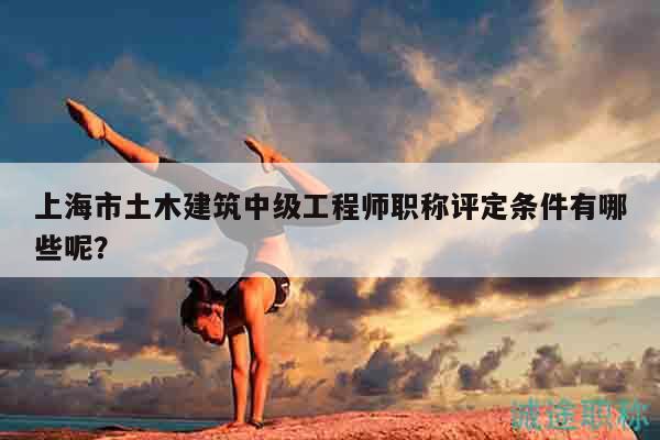 上海市土木建筑中級工程師職稱評定條件有哪些呢？