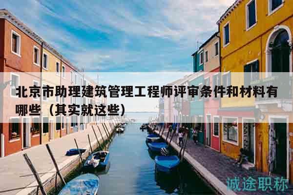 北京市助理建筑管理工程師評審條件和材料有哪些（其實(shí)就這些）