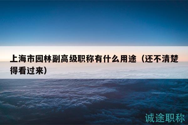 上海市園林副高級職稱有什么用途（還不清楚得看過來）