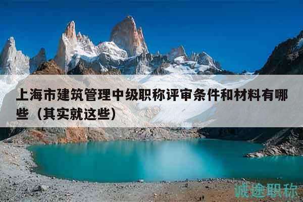 上海市建筑管理中級職稱評審條件和材料有哪些（其實就這些）