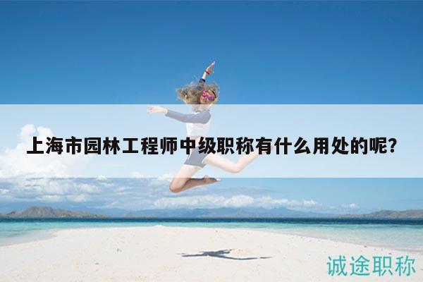 上海市園林工程師中級(jí)職稱有什么用處的呢？