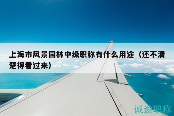 上海市風(fēng)景園林中級職稱有什么用途（還不清楚得看過來）