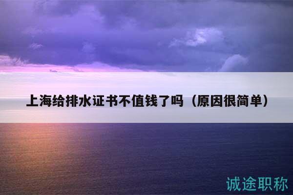 上海給排水證書不值錢了嗎（原因很簡單）