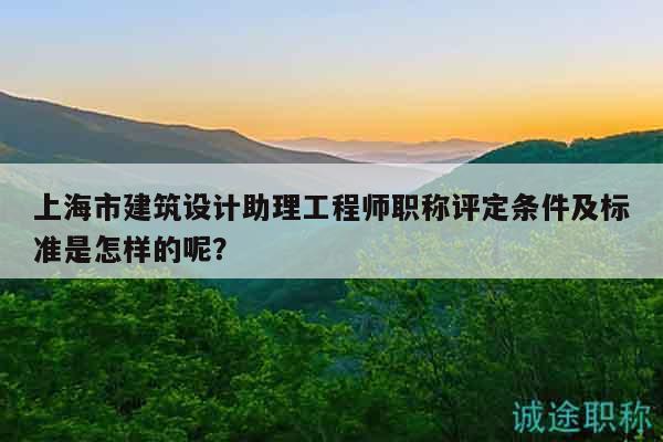 上海市建筑設(shè)計(jì)助理工程師職稱評定條件及標(biāo)準(zhǔn)是怎樣的呢？
