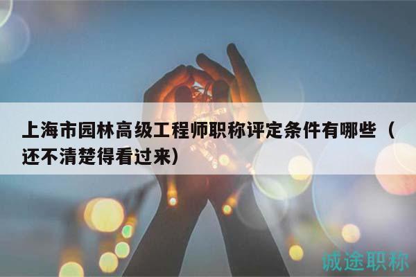 上海市園林高級(jí)工程師職稱評(píng)定條件有哪些（還不清楚得看過來）