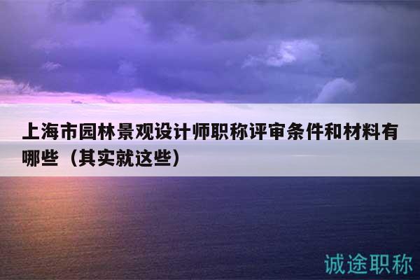 上海市園林景觀設(shè)計師職稱評審條件和材料有哪些（其實就這些）