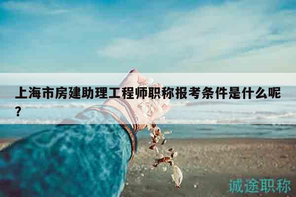 上海市房建助理工程師職稱(chēng)報(bào)考條件是什么呢？