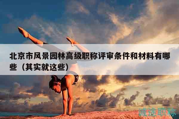 北京市風景園林高級職稱評審條件和材料有哪些（其實就這些）