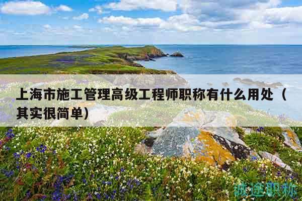 上海市施工管理高級(jí)工程師職稱有什么用處（其實(shí)很簡(jiǎn)單）