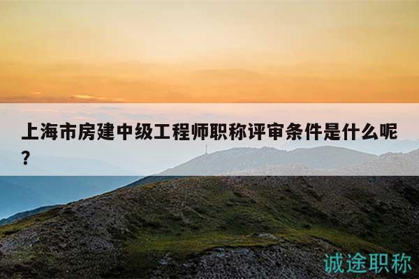 上海市房建中級工程師職稱評審條件是什么呢？