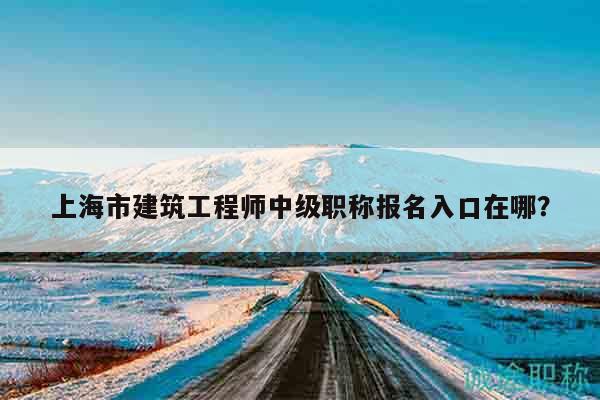 上海市建筑工程師中級職稱報(bào)名入口在哪？