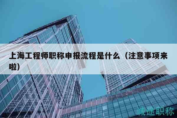 上海工程師職稱申報(bào)流程是什么（注意事項(xiàng)來啦）
