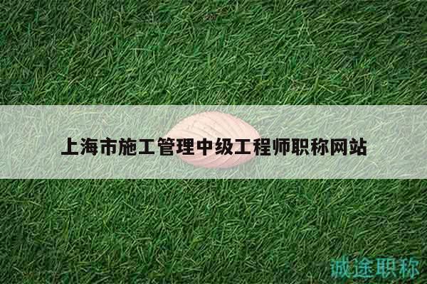 上海市施工管理中級工程師職稱網(wǎng)站