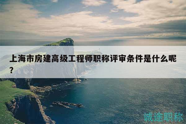上海市房建高級工程師職稱評審條件是什么呢？
