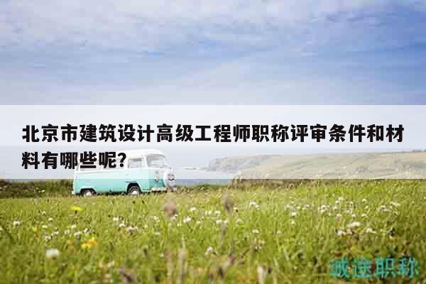北京市建筑設計高級工程師職稱評審條件和材料有哪些呢？