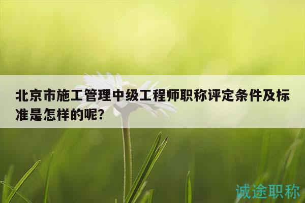 北京市施工管理中級(jí)工程師職稱評定條件及標(biāo)準(zhǔn)是怎樣的呢？