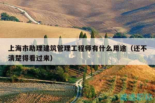 上海市助理建筑管理工程師有什么用途（還不清楚得看過來）
