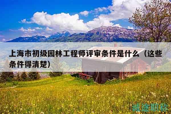 上海市初級園林工程師評審條件是什么（這些條件得清楚）
