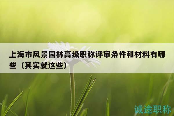 上海市風(fēng)景園林高級職稱評審條件和材料有哪些（其實就這些）