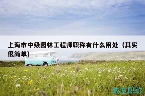 上海市中級(jí)園林工程師職稱有什么用處（其實(shí)很簡(jiǎn)單）