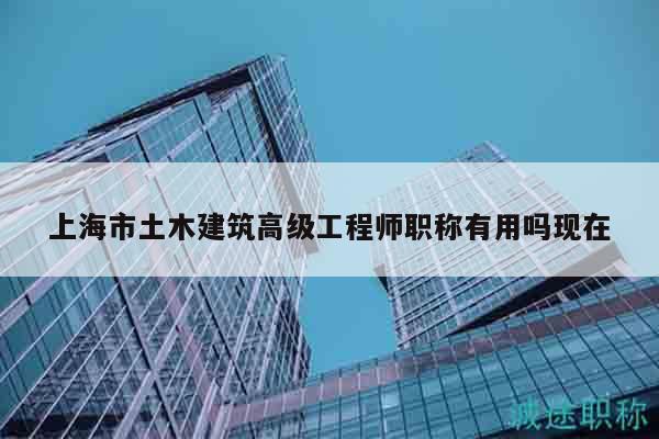 上海市土木建筑高級工程師職稱有用嗎現(xiàn)在