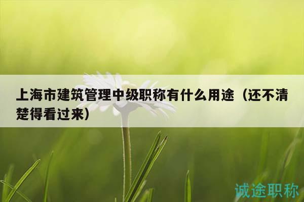 上海市建筑管理中級(jí)職稱有什么用途（還不清楚得看過(guò)來(lái)）