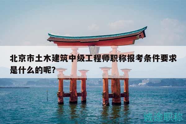 北京市土木建筑中級工程師職稱報考條件要求是什么的呢？
