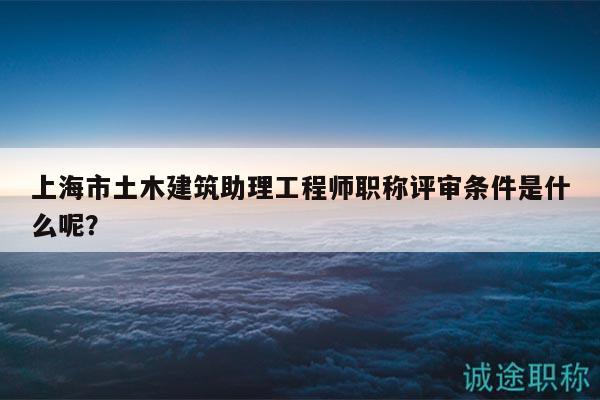 上海市土木建筑助理工程師職稱評審條件是什么呢？