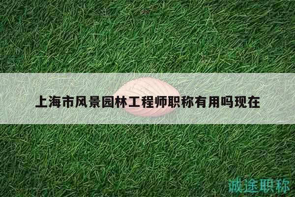 上海市風(fēng)景園林工程師職稱有用嗎現(xiàn)在