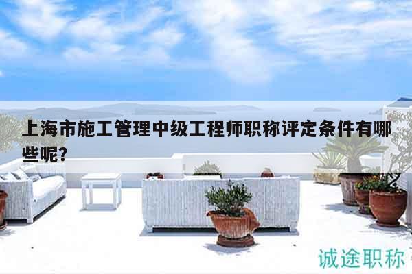 上海市施工管理中級工程師職稱評定條件有哪些呢？