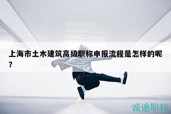 上海市土木建筑高級(jí)職稱(chēng)申報(bào)流程是怎樣的呢？