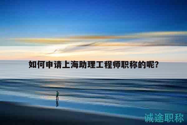 如何申請上海助理工程師職稱的呢？