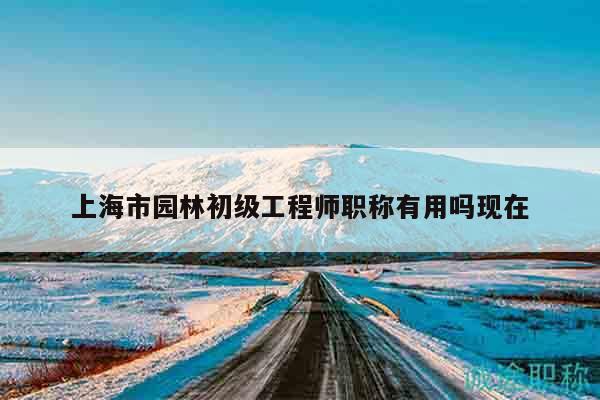上海市園林初級工程師職稱有用嗎現(xiàn)在