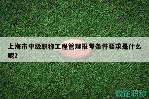 上海市中級職稱工程管理報考條件要求是什么呢？