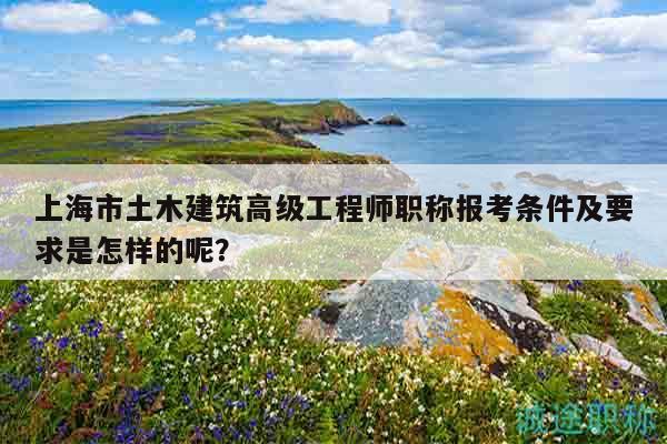 上海市土木建筑高級工程師職稱報考條件及要求是怎樣的呢？