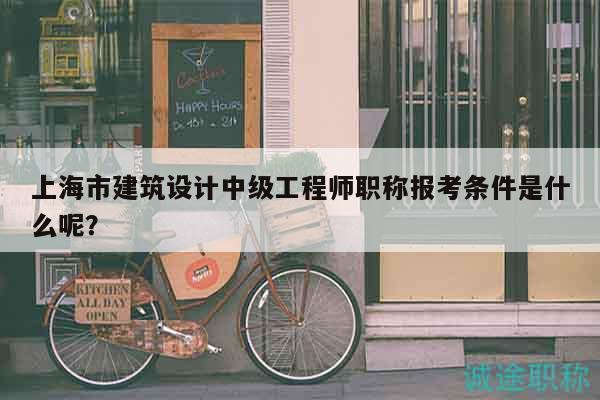 上海市建筑設(shè)計中級工程師職稱報考條件是什么呢？