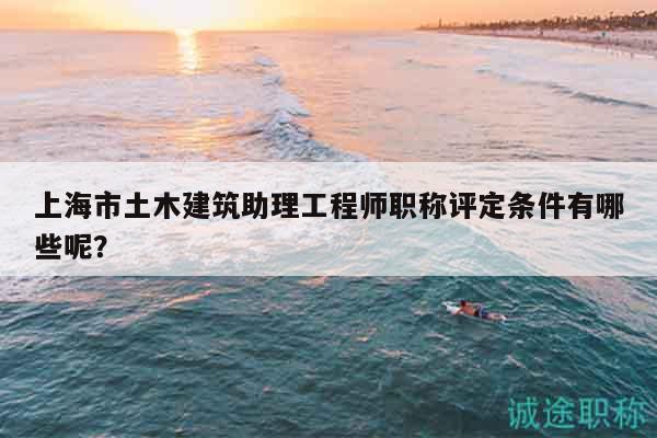 上海市土木建筑助理工程師職稱評定條件有哪些呢？