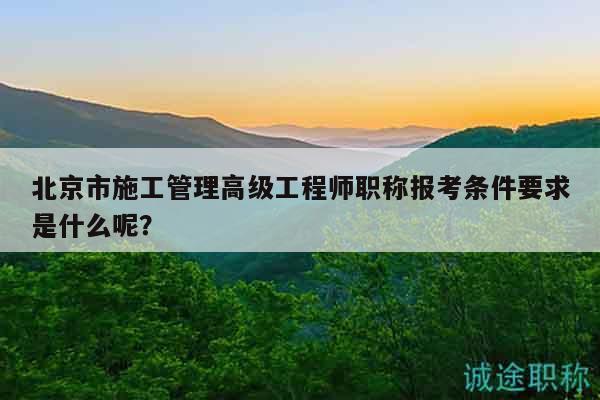 北京市施工管理高級(jí)工程師職稱(chēng)報(bào)考條件要求是什么呢？