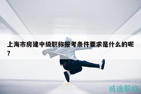 上海市房建中級職稱報考條件要求是什么的呢？