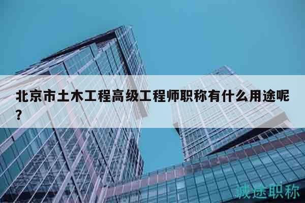 北京市土木工程高級(jí)工程師職稱有什么用途呢？