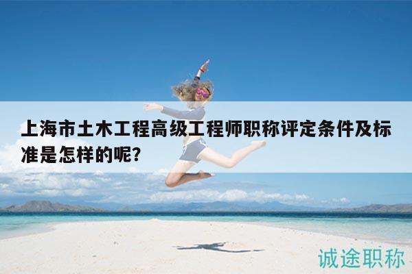 上海市土木工程高級(jí)工程師職稱評(píng)定條件及標(biāo)準(zhǔn)是怎樣的呢？