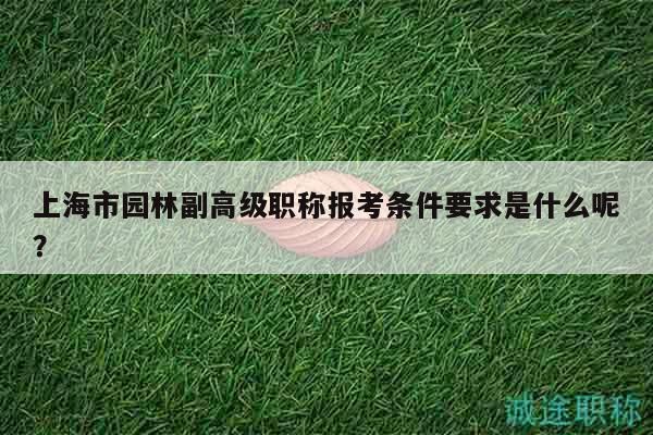 上海市園林副高級(jí)職稱報(bào)考條件要求是什么呢？