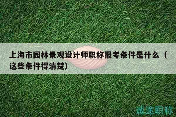 上海市園林景觀設(shè)計師職稱報考條件是什么（這些條件得清楚）