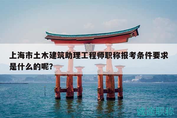 上海市土木建筑助理工程師職稱報考條件要求是什么的呢？