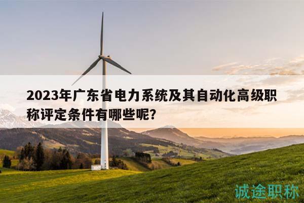 2023年廣東省電力系統(tǒng)及其自動(dòng)化高級(jí)職稱評(píng)定條件有哪些呢？