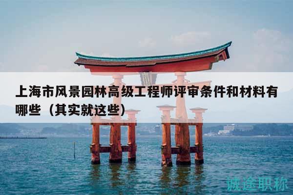 上海市風景園林高級工程師評審條件和材料有哪些（其實就這些）